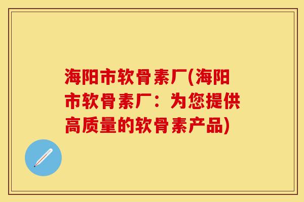 海阳市软骨素厂(海阳市软骨素厂：为您提供高质量的软骨素产品)