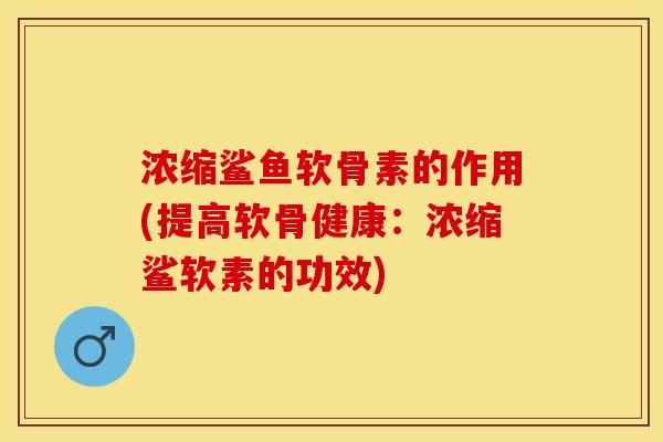 浓缩鲨鱼软骨素的作用(提高软骨健康：浓缩鲨软素的功效)