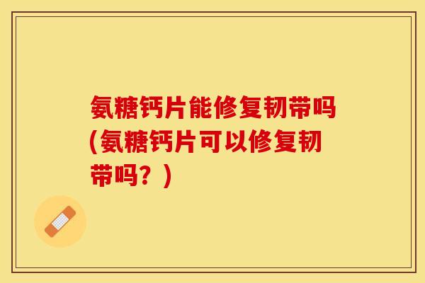 氨糖钙片能修复韧带吗(氨糖钙片可以修复韧带吗？)