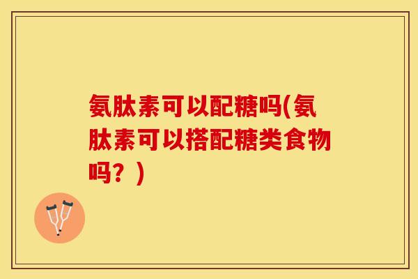 氨肽素可以配糖吗(氨肽素可以搭配糖类食物吗？)