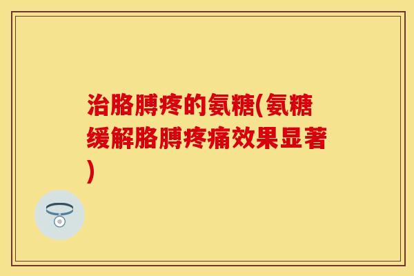 治胳膊疼的氨糖(氨糖缓解胳膊疼痛效果显著)-第1张图片-关节保镖