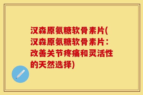 汉森原氨糖软骨素片(汉森原氨糖软骨素片：改善关节疼痛和灵活性的天然选择)