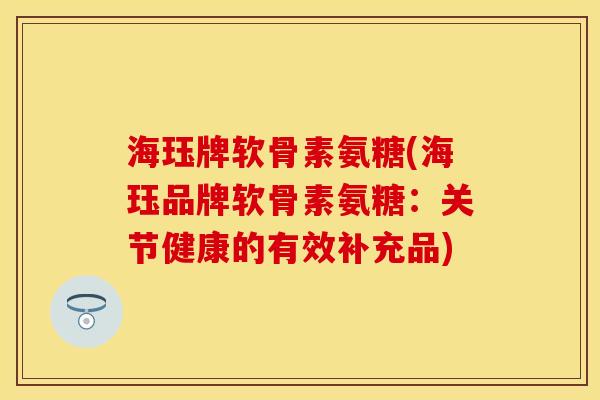 海珏牌软骨素氨糖(海珏品牌软骨素氨糖：关节健康的有效补充品)
