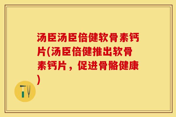 汤臣汤臣倍健软骨素钙片(汤臣倍健推出软骨素钙片，促进骨骼健康)