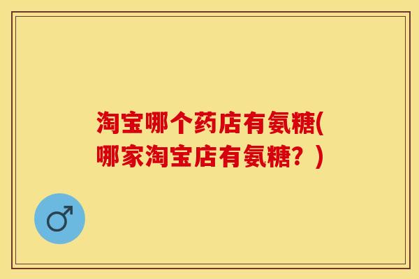 淘宝哪个药店有氨糖(哪家淘宝店有氨糖?)-第1张图片-关节保镖 淘宝哪个药店有氨糖(哪家淘宝店有氨糖?)-第1张图片-关节保镖