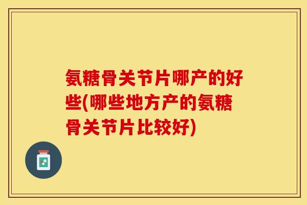氨糖骨关节片哪产的好些(哪些地方产的氨糖骨关节片比较好)