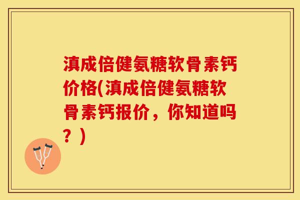 滇成倍健氨糖软骨素钙价格(滇成倍健氨糖软骨素钙报价，你知道吗？)