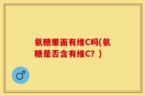 氨糖里面有维C吗(氨糖是否含有维C？)