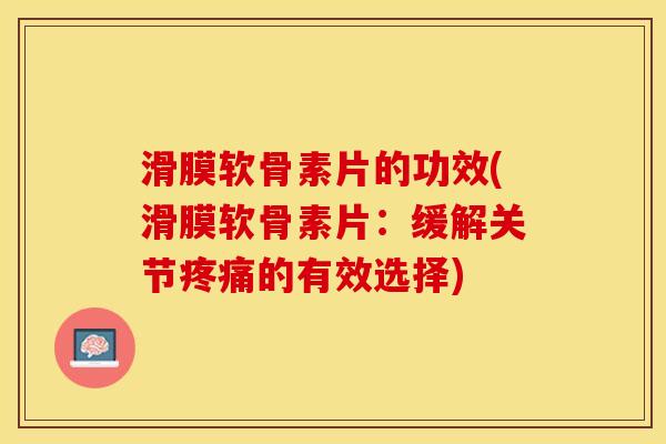 滑膜软骨素片的功效(滑膜软骨素片：缓解关节疼痛的有效选择)