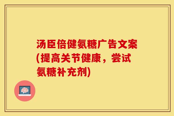 汤臣倍健氨糖广告文案(提高关节健康，尝试氨糖补充剂)