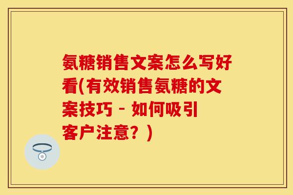 氨糖销售文案怎么写好看(有效销售氨糖的文案技巧 - 如何吸引客户注意？)