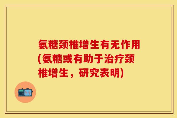 氨糖颈椎增生有无作用(氨糖或有助于治疗颈椎增生，研究表明)