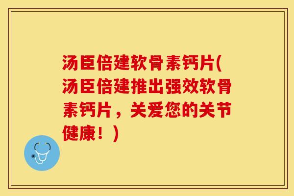 汤臣倍建软骨素钙片(汤臣倍建推出强效软骨素钙片，关爱您的关节健康！)