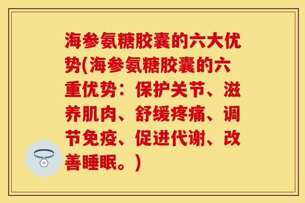 海参氨糖胶囊的六大优势(海参氨糖胶囊的六重优势：保护关节、滋养肌肉、舒缓疼痛、调节免疫、促进代谢、改善睡眠。)