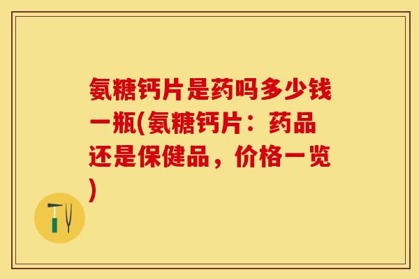 氨糖钙片是药吗多少钱一瓶(氨糖钙片：药品还是保健品，价格一览)