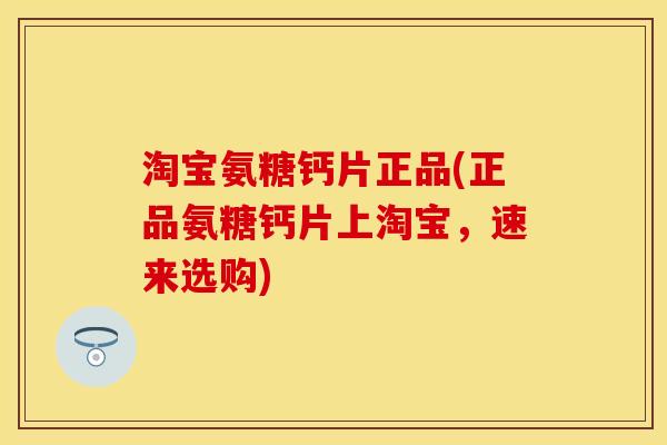 淘宝氨糖钙片正品(正品氨糖钙片上淘宝，速来选购)