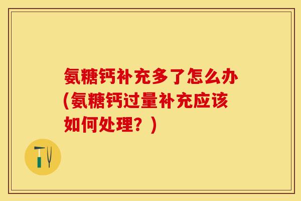 氨糖钙补充多了怎么办(氨糖钙过量补充应该如何处理？)