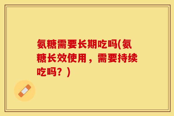 氨糖需要长期吃吗(氨糖长效使用，需要持续吃吗？)