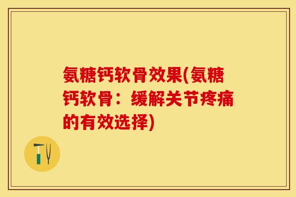 氨糖钙软骨效果(氨糖钙软骨：缓解关节疼痛的有效选择)