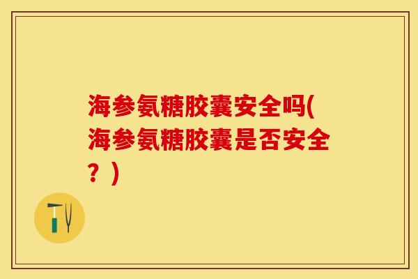 海参氨糖胶囊安全吗(海参氨糖胶囊是否安全？)