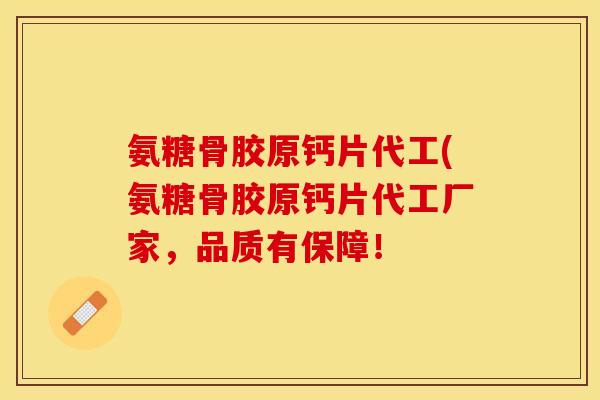 氨糖骨胶原钙片代工(氨糖骨胶原钙片代工厂家，品质有保障！