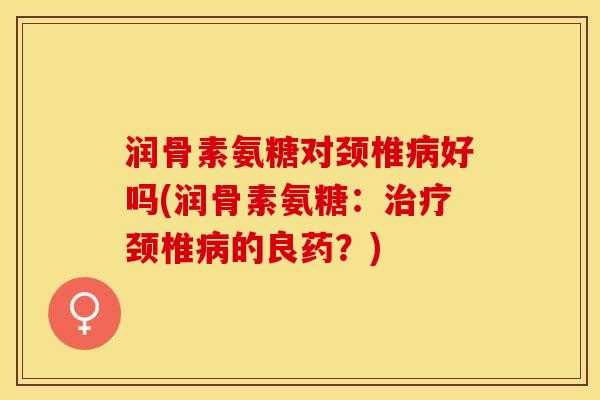 润骨素氨糖对颈椎病好吗(润骨素氨糖：治疗颈椎病的良药？)