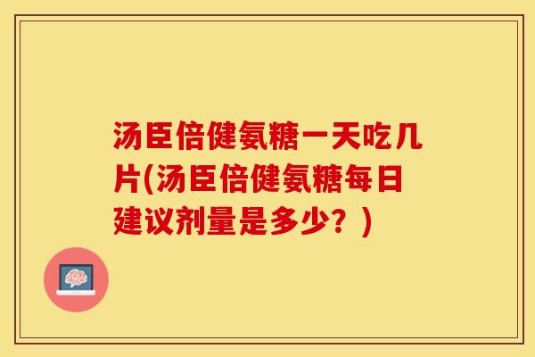 汤臣倍健氨糖一天吃几片(汤臣倍健氨糖每日建议剂量是多少？)