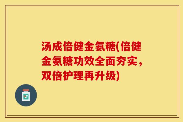 汤成倍健金氨糖(倍健金氨糖功效全面夯实，双倍护理再升级)