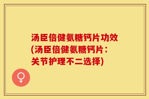 汤臣倍健氨糖钙片功效(汤臣倍健氨糖钙片：关节护理不二选择)