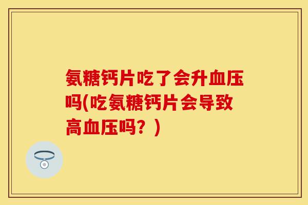 氨糖钙片吃了会升血压吗(吃氨糖钙片会导致高血压吗？)