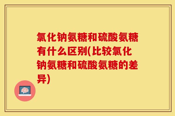 氯化钠氨糖和硫酸氨糖有什么区别(比较氯化钠氨糖和硫酸氨糖的差异)