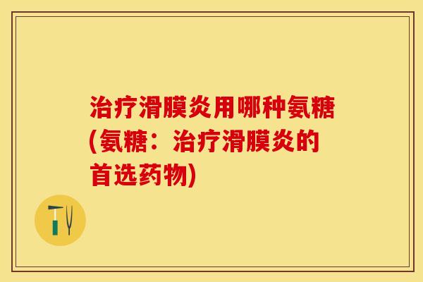 治疗滑膜炎用哪种氨糖(氨糖：治疗滑膜炎的首选药物)