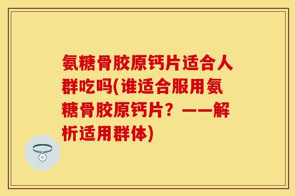 氨糖骨胶原钙片适合人群吃吗(谁适合服用氨糖骨胶原钙片?——解析适用群体)-第1张图片-关节保镖 氨糖骨胶原钙片适合人群吃吗(谁适合服用氨糖骨胶原钙片?——解析适用群体)-第1张图片-关节保镖
