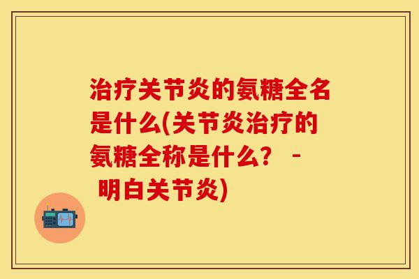 治疗关节炎的氨糖全名是什么(关节炎治疗的氨糖全称是什么？ - 明白关节炎)