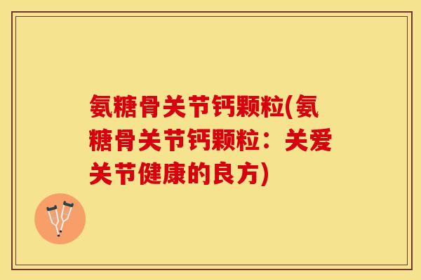 氨糖骨关节钙颗粒(氨糖骨关节钙颗粒：关爱关节健康的良方)