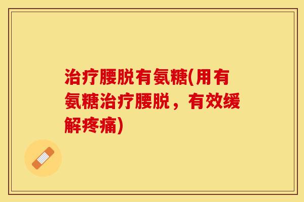 治疗腰脱有氨糖(用有氨糖治疗腰脱，有效缓解疼痛)