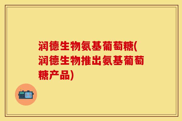 润德生物氨基葡萄糖(润德生物推出氨基葡萄糖产品)
