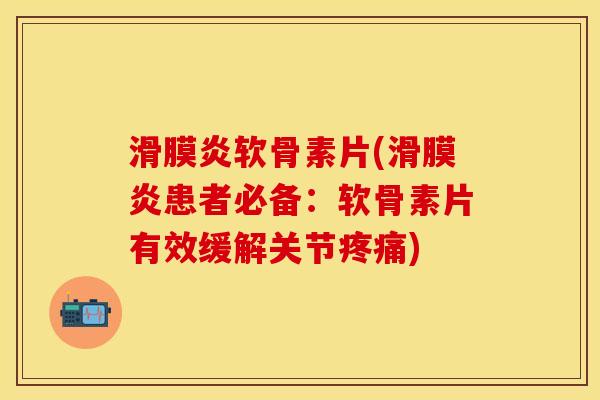 滑膜炎软骨素片(滑膜炎患者必备：软骨素片有效缓解关节疼痛)
