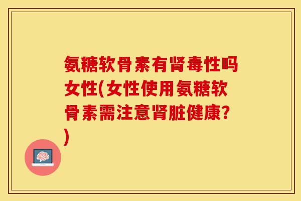 氨糖软骨素有肾毒性吗女性(女性使用氨糖软骨素需注意肾脏健康？)