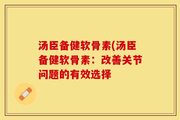 汤臣备健软骨素(汤臣备健软骨素：改善关节问题的有效选择