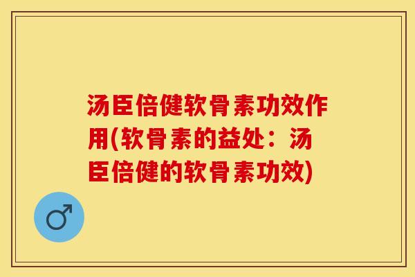 汤臣倍健软骨素功效作用(软骨素的益处：汤臣倍健的软骨素功效)
