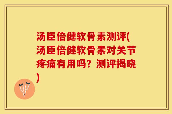 汤臣倍健软骨素测评(汤臣倍健软骨素对关节疼痛有用吗？测评揭晓)