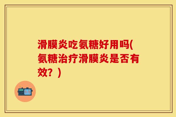 滑膜炎吃氨糖好用吗(氨糖治疗滑膜炎是否有效？)