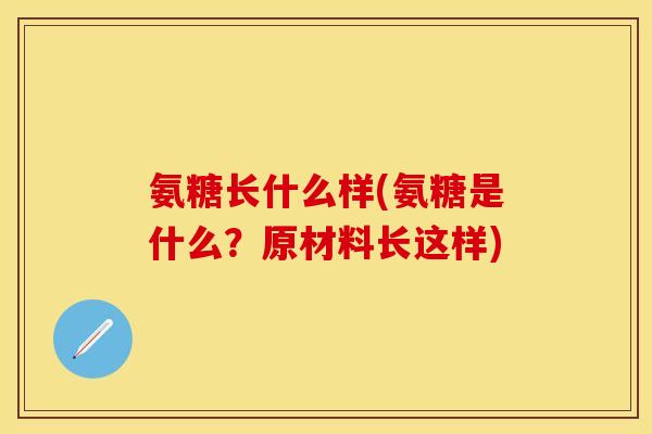 氨糖长什么样(氨糖是什么？原材料长这样)