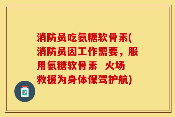 消防员吃氨糖软骨素(消防员因工作需要，服用氨糖软骨素  火场救援为身体保驾护航)