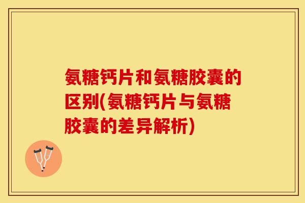 氨糖钙片和氨糖胶囊的区别(氨糖钙片与氨糖胶囊的差异解析)-第1张图片-关节保镖 氨糖钙片和氨糖胶囊的区别(氨糖钙片与氨糖胶囊的差异解析)-第1张图片-关节保镖
