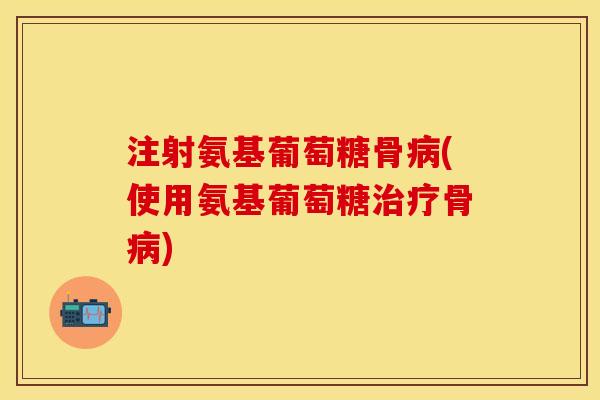 注射氨基葡萄糖骨病(使用氨基葡萄糖治疗骨病)