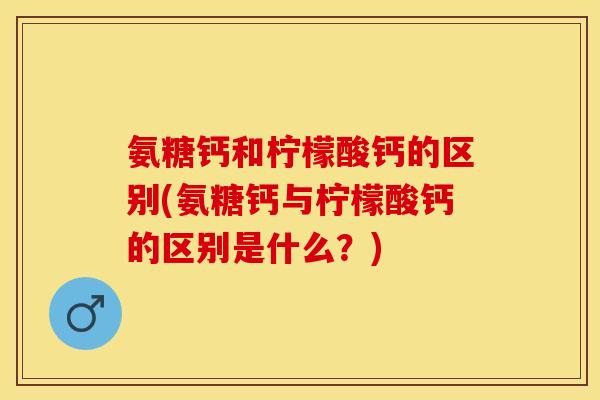 氨糖钙和柠檬酸钙的区别(氨糖钙与柠檬酸钙的区别是什么?)-第1张图片-关节保镖 氨糖钙和柠檬酸钙的区别(氨糖钙与柠檬酸钙的区别是什么?)-第1张图片-关节保镖