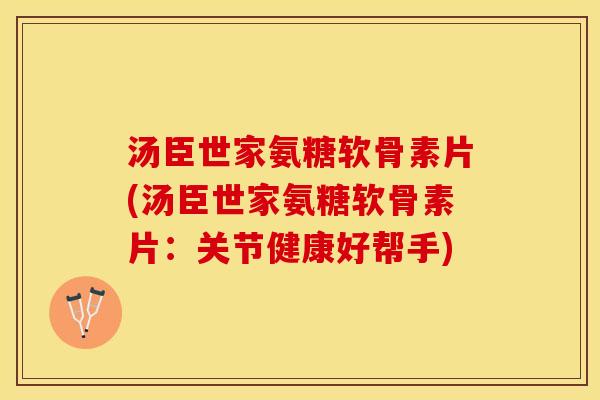 汤臣世家氨糖软骨素片(汤臣世家氨糖软骨素片：关节健康好帮手)
