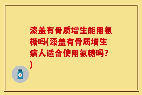 漆盖有骨质增生能用氨糖吗(漆盖有骨质增生病人适合使用氨糖吗？)